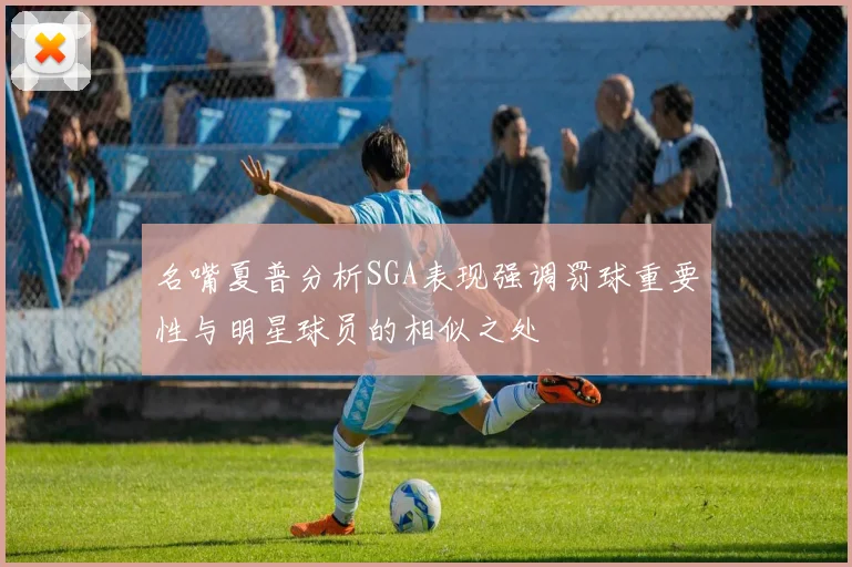 名嘴夏普分析SGA表现强调罚球重要性与明星球员的相似之处