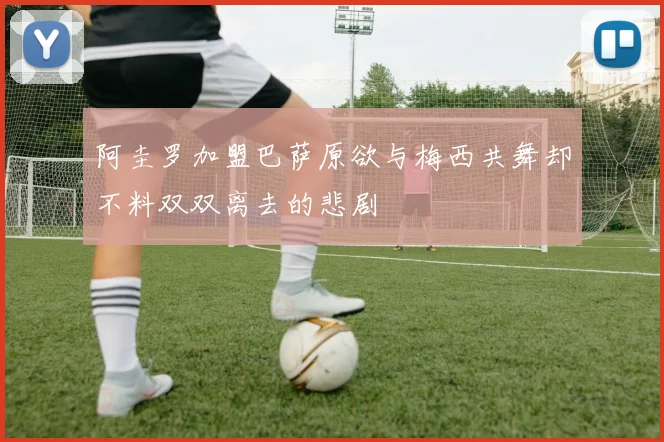 阿圭罗加盟巴萨原欲与梅西共舞却不料双双离去的悲剧