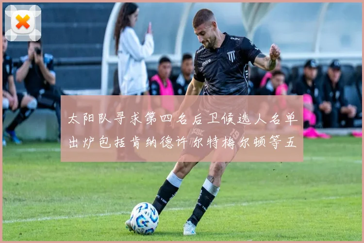 太阳队寻求第四名后卫候选人名单出炉包括肯纳德许尔特梅尔顿等五位球员