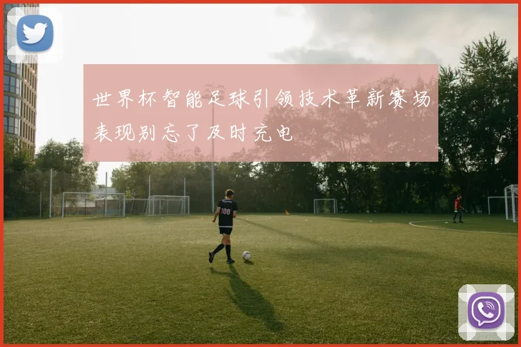 世界杯智能足球引领技术革新赛场表现别忘了及时充电