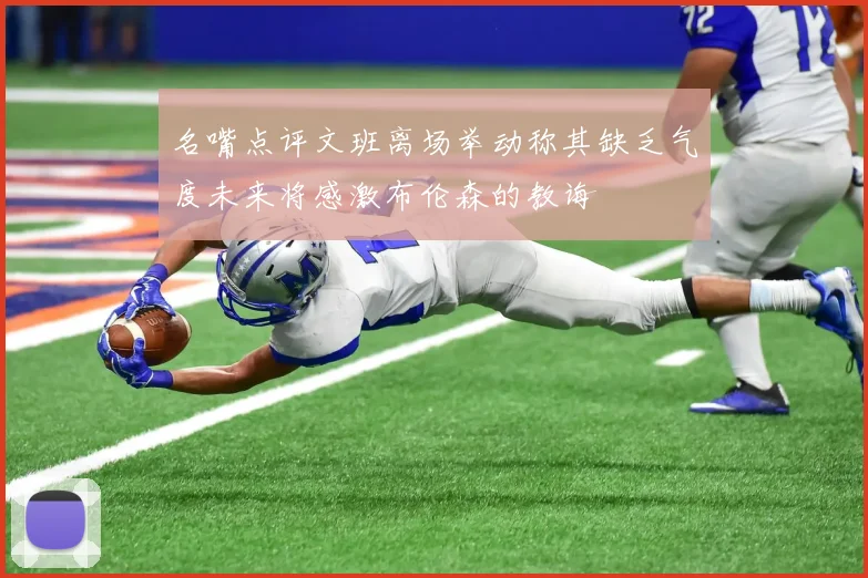 名嘴点评文班离场举动称其缺乏气度未来将感激布伦森的教诲