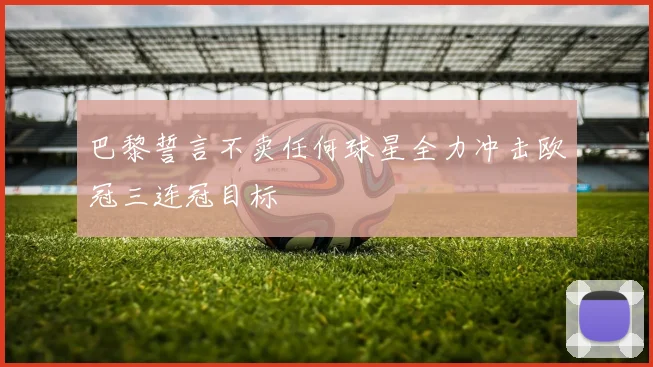巴黎誓言不卖任何球星全力冲击欧冠三连冠目标