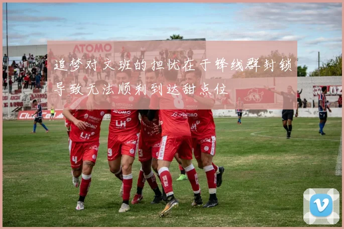 追梦对文班的担忧在于锋线群封锁导致无法顺利到达甜点位