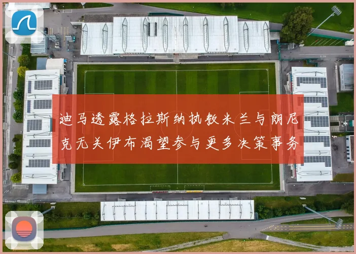 迪马透露格拉斯纳执教米兰与朗尼克无关伊布渴望参与更多决策事务