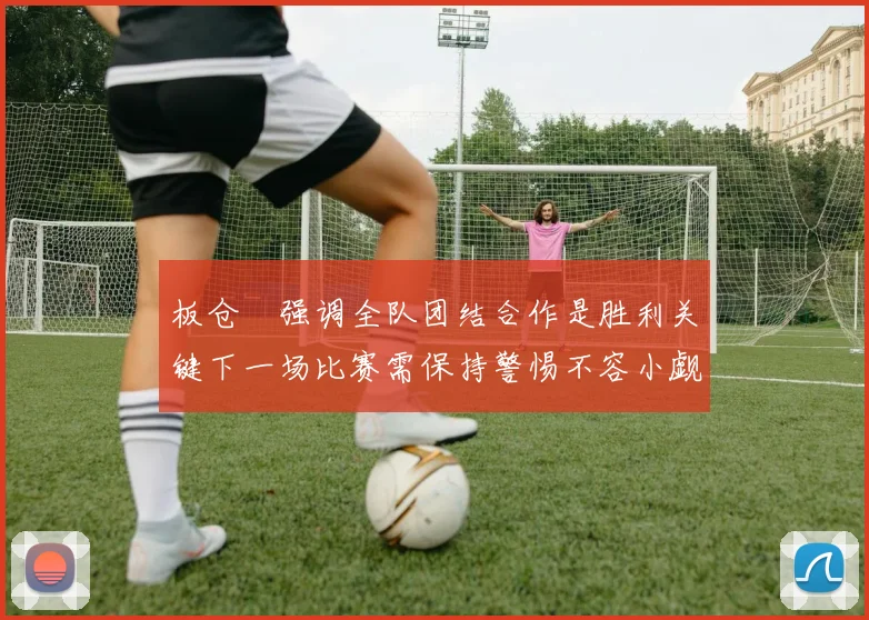 板仓滉强调全队团结合作是胜利关键下一场比赛需保持警惕不容小觑