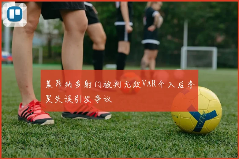 莱昂纳多射门被判无效VAR介入后李昊失误引发争议