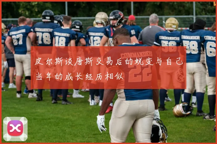 皮尔斯谈唐斯交易后的蜕变与自己当年的成长经历相似