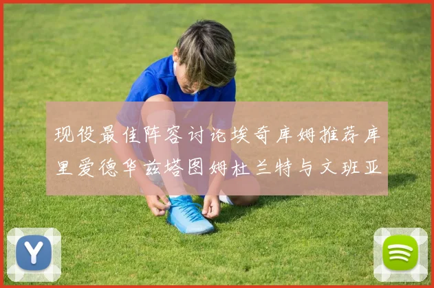 现役最佳阵容讨论埃奇库姆推荐库里爱德华兹塔图姆杜兰特与文班亚马